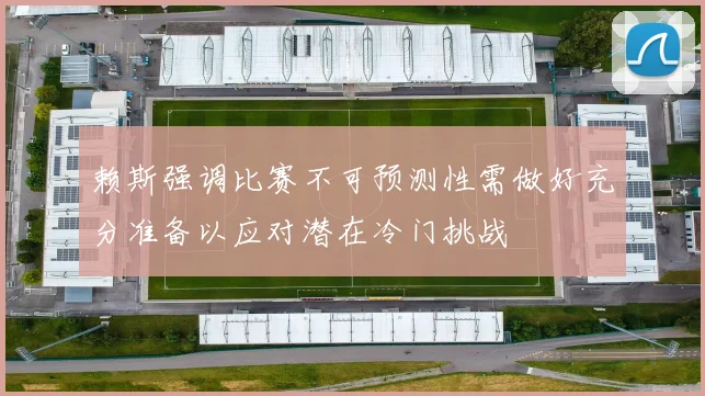 赖斯强调比赛不可预测性需做好充分准备以应对潜在冷门挑战