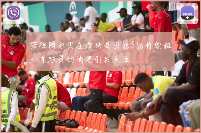 若德图尔贝在摩纳哥出场5场将续租一年球员的消息引发关注