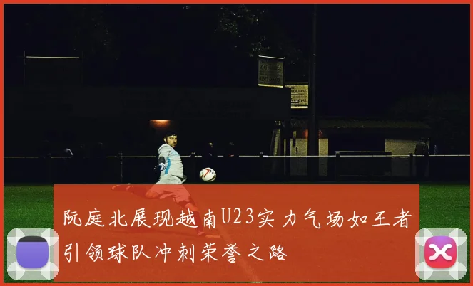 阮庭北展现越南U23实力气场如王者引领球队冲刺荣誉之路