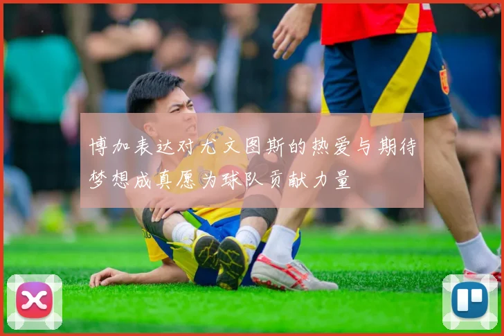 博加表达对尤文图斯的热爱与期待梦想成真愿为球队贡献力量
