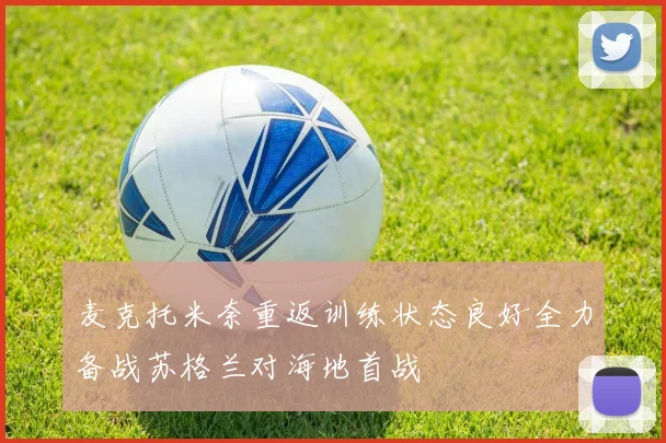 麦克托米奈重返训练状态良好全力备战苏格兰对海地首战