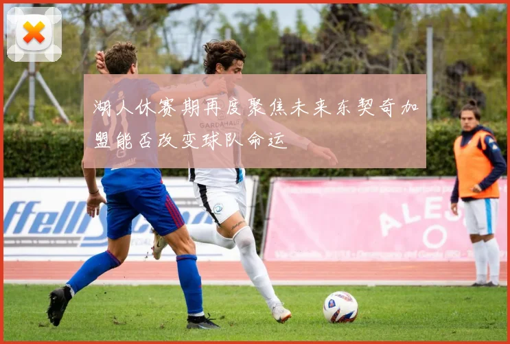 湖人休赛期再度聚焦未来东契奇加盟能否改变球队命运