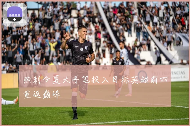 热刺今夏大手笔投入目标英超前四重返巅峰