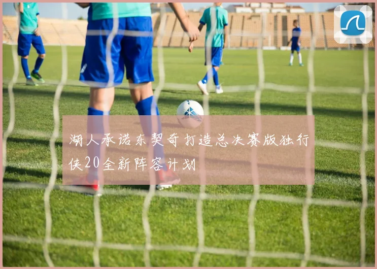 湖人承诺东契奇打造总决赛版独行侠20全新阵容计划