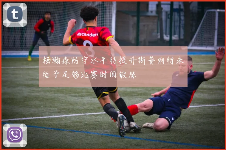 杨瀚森防守水平待提升斯普利特未给予足够比赛时间锻炼