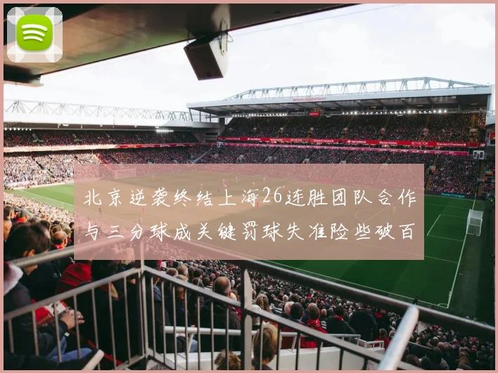 北京逆袭终结上海26连胜团队合作与三分球成关键罚球失准险些破百