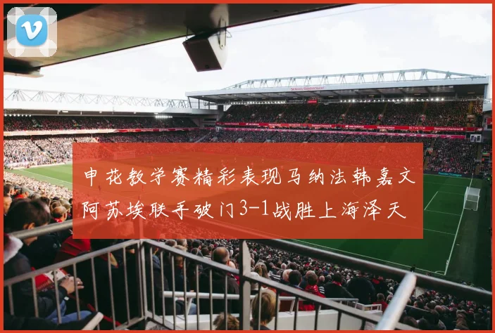申花教学赛精彩表现马纳法韩嘉文阿苏埃联手破门3-1战胜上海泽天
