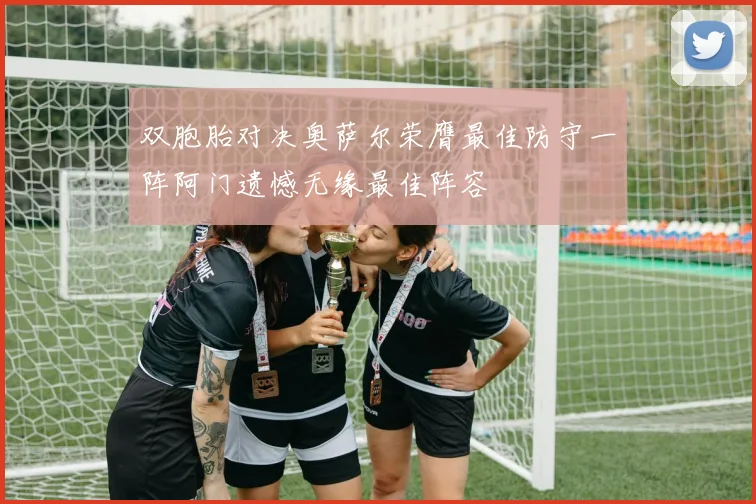 双胞胎对决奥萨尔荣膺最佳防守一阵阿门遗憾无缘最佳阵容