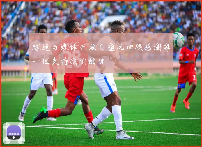 球迷与媒体开放日盛况回顾感谢每一位支持我们的你