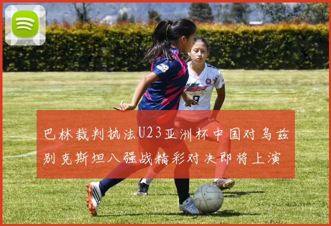 巴林裁判执法U23亚洲杯中国对乌兹别克斯坦八强战精彩对决即将上演