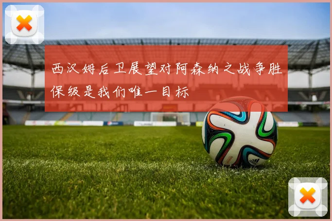 西汉姆后卫展望对阿森纳之战争胜保级是我们唯一目标