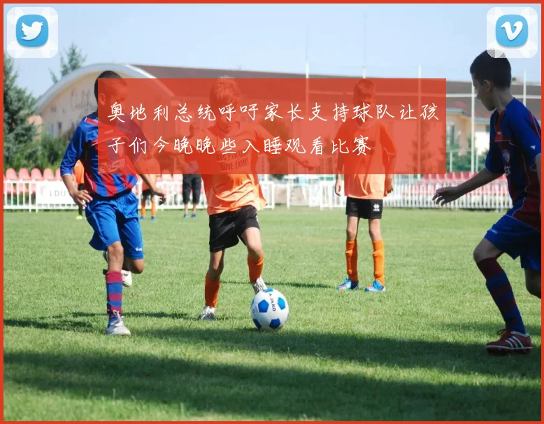 奥地利总统呼吁家长支持球队让孩子们今晚晚些入睡观看比赛