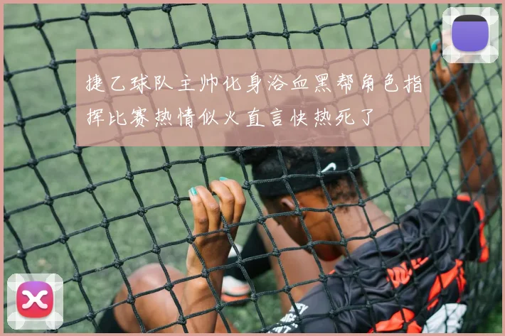 捷乙球队主帅化身浴血黑帮角色指挥比赛热情似火直言快热死了