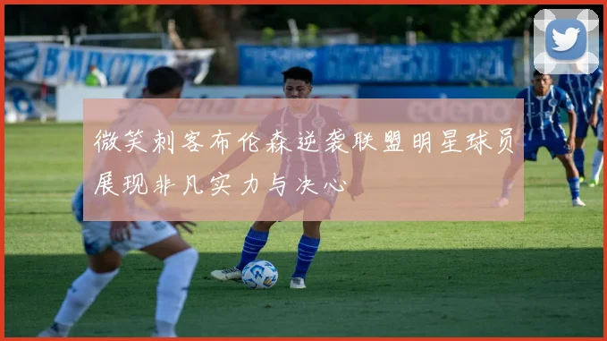 微笑刺客布伦森逆袭联盟明星球员展现非凡实力与决心