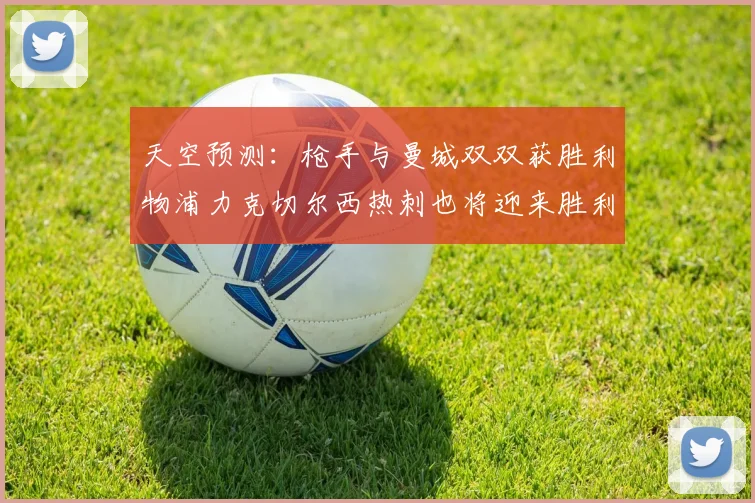 天空预测：枪手与曼城双双获胜利物浦力克切尔西热刺也将迎来胜利