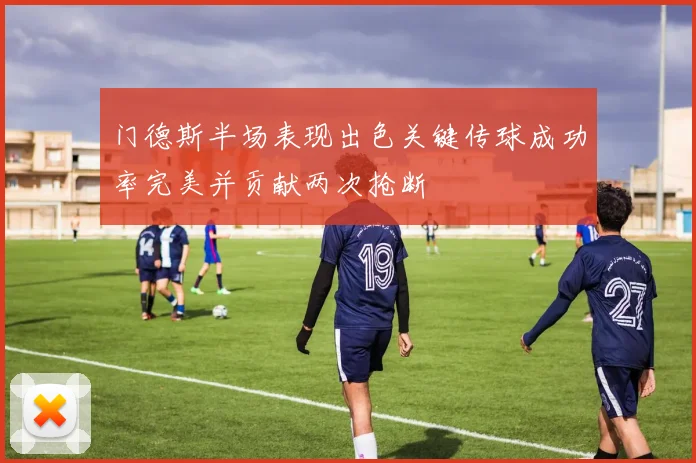 门德斯半场表现出色关键传球成功率完美并贡献两次抢断