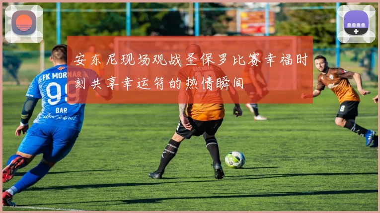安东尼现场观战圣保罗比赛幸福时刻共享幸运符的热情瞬间
