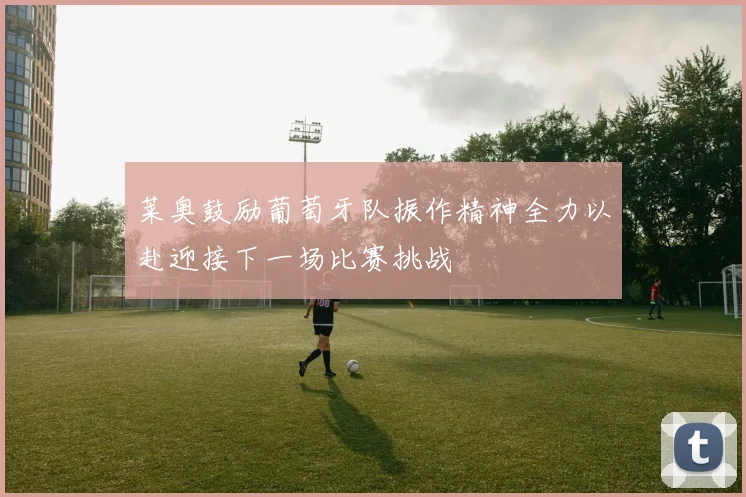 莱奥鼓励葡萄牙队振作精神全力以赴迎接下一场比赛挑战