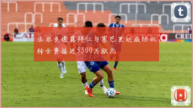 法尔克透露拜仁与塞巴里达成协议转会费接近5500万欧元