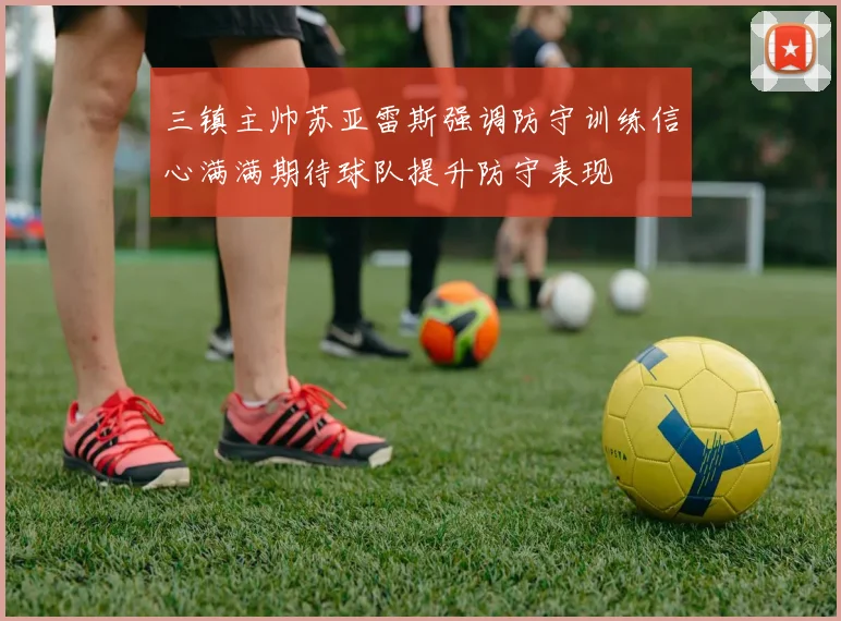 三镇主帅苏亚雷斯强调防守训练信心满满期待球队提升防守表现