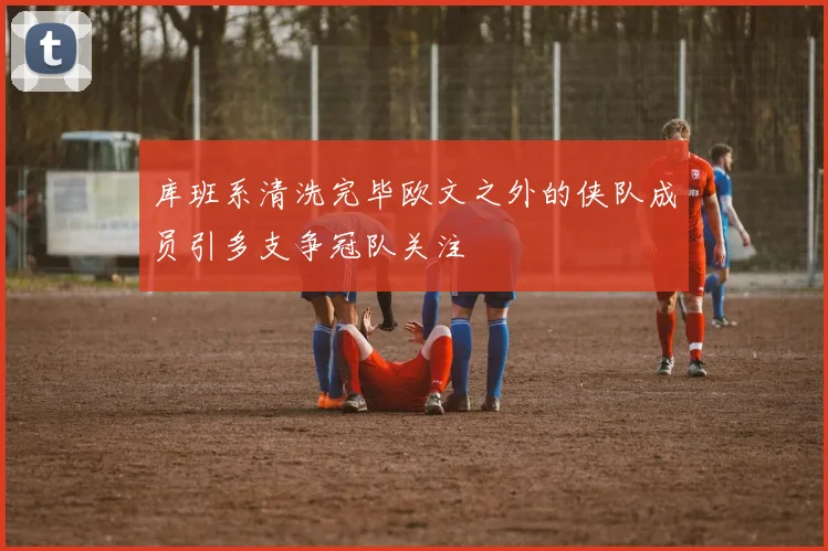 库班系清洗完毕欧文之外的侠队成员引多支争冠队关注