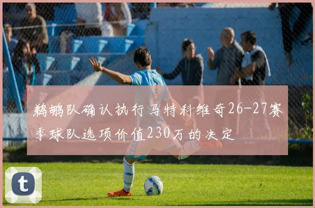 鹈鹕队确认执行马特科维奇26-27赛季球队选项价值230万的决定