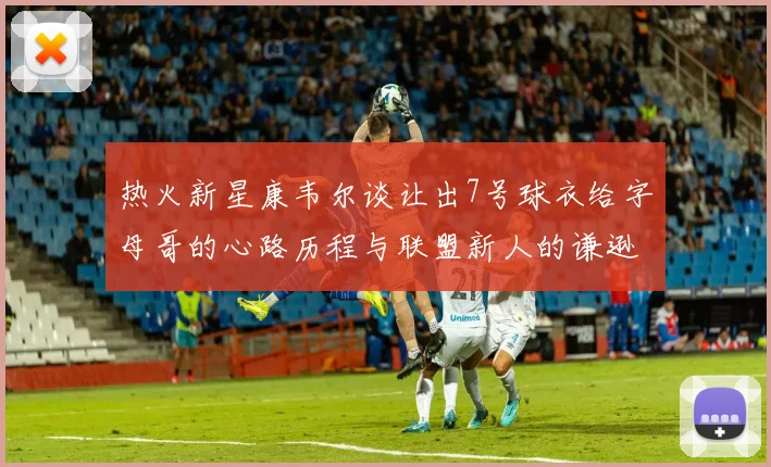 热火新星康韦尔谈让出7号球衣给字母哥的心路历程与联盟新人的谦逊态度