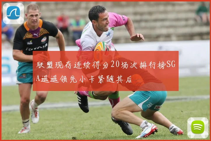 联盟现存连续得分20场次排行榜SGA遥遥领先小卡紧随其后