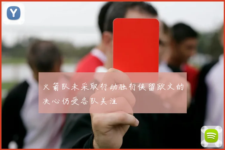 火箭队未采取行动独行侠留欧文的决心仍受各队关注