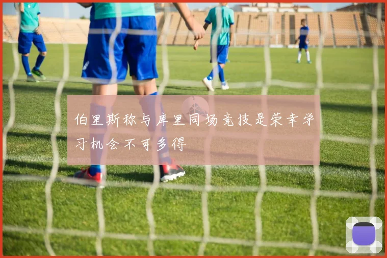 伯里斯称与库里同场竞技是荣幸学习机会不可多得