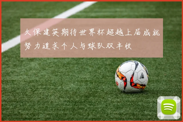 久保建英期待世界杯超越上届成就努力追求个人与球队双丰收