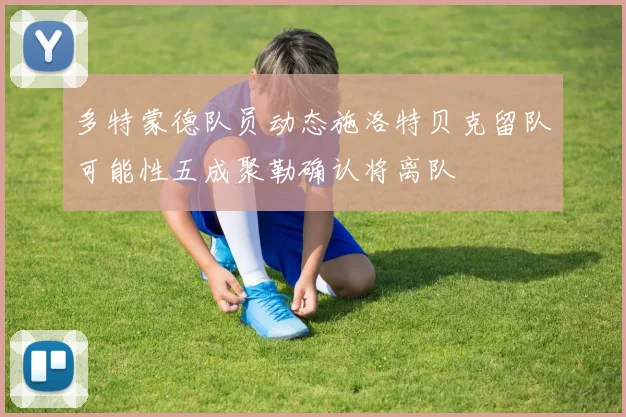 多特蒙德队员动态施洛特贝克留队可能性五成聚勒确认将离队