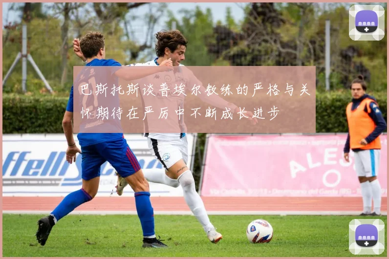 巴斯托斯谈普埃尔教练的严格与关怀期待在严厉中不断成长进步