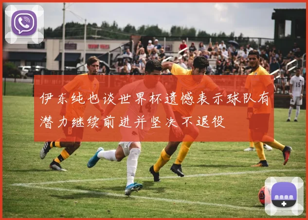 伊东纯也谈世界杯遗憾表示球队有潜力继续前进并坚决不退役