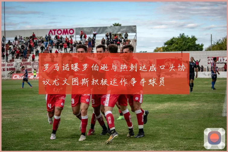 罗马诺曝罗伯逊与热刺达成口头协议尤文图斯积极运作争夺球员